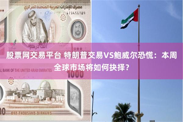 股票网交易平台 特朗普交易VS鲍威尔恐慌：本周全球市场将如何抉择？