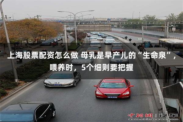 上海股票配资怎么做 母乳是早产儿的“生命泉”，喂养时，5个细则要把握