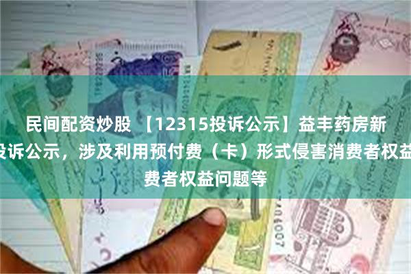 民间配资炒股 【12315投诉公示】益丰药房新增2件投诉公示，涉及利用预付费（卡）形式侵害消费者权益问题等