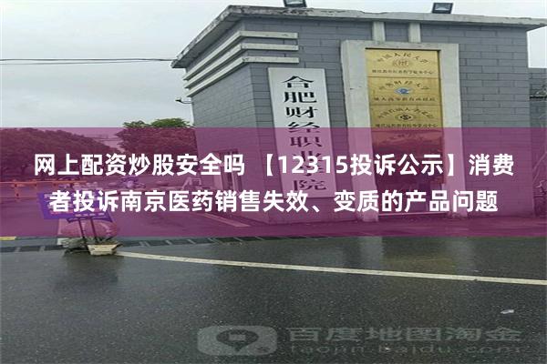 网上配资炒股安全吗 【12315投诉公示】消费者投诉南京医药销售失效、变质的产品问题