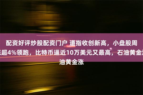 配资好评炒股配资门户 道指收创新高，小盘股周涨超4%领跑，比特币逼近10万美元又最高，石油黄金涨