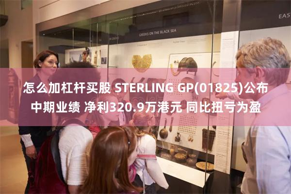 怎么加杠杆买股 STERLING GP(01825)公布中期业绩 净利320.9万港元 同比扭亏为盈