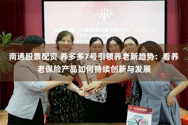 南通股票配资 养多多7号引领养老新趋势：看养老保险产品如何持续创新与发展