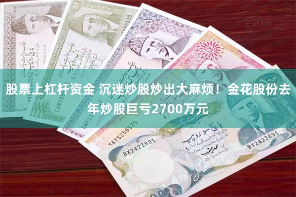 股票上杠杆资金 沉迷炒股炒出大麻烦！金花股份去年炒股巨亏2700万元