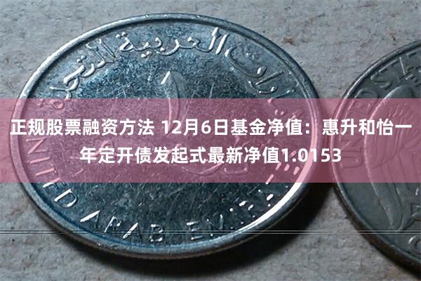 正规股票融资方法 12月6日基金净值：惠升和怡一年定开债发起式最新净值1.0153