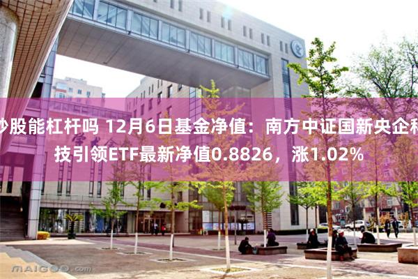 炒股能杠杆吗 12月6日基金净值：南方中证国新央企科技引领ETF最新净值0.8826，涨1.02%