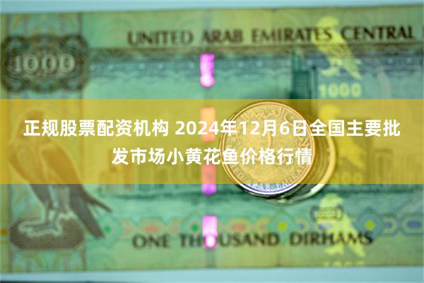 正规股票配资机构 2024年12月6日全国主要批发市场小黄花鱼价格行情