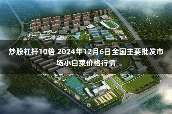 炒股杠杆10倍 2024年12月6日全国主要批发市场小白菜价格行情