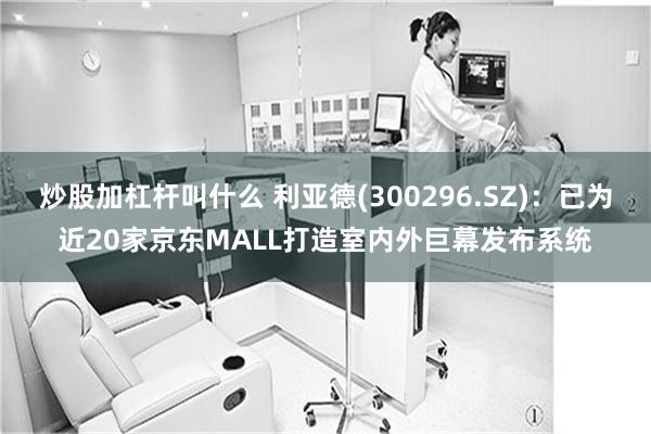 炒股加杠杆叫什么 利亚德(300296.SZ)：已为近20家京东MALL打造室内外巨幕发布系统