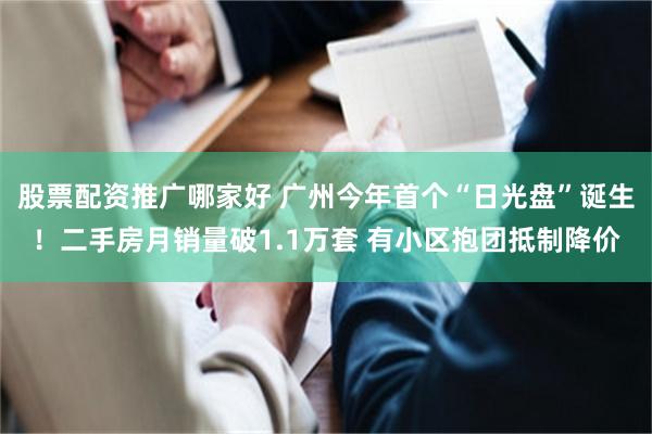 股票配资推广哪家好 广州今年首个“日光盘”诞生！二手房月销量破1.1万套 有小区抱团抵制降价