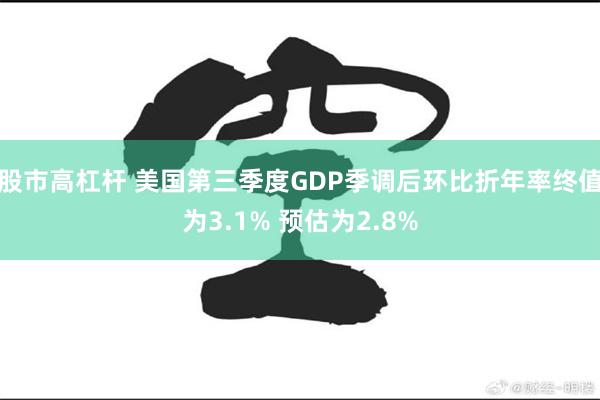 股市高杠杆 美国第三季度GDP季调后环比折年率终值为3.1% 预估为2.8%