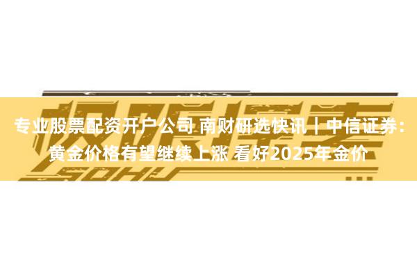 专业股票配资开户公司 南财研选快讯｜中信证券：黄金价格有望继续上涨 看好2025年金价