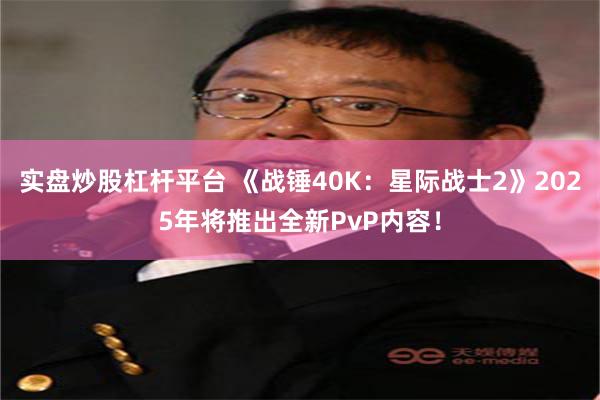 实盘炒股杠杆平台 《战锤40K：星际战士2》2025年将推出全新PvP内容！