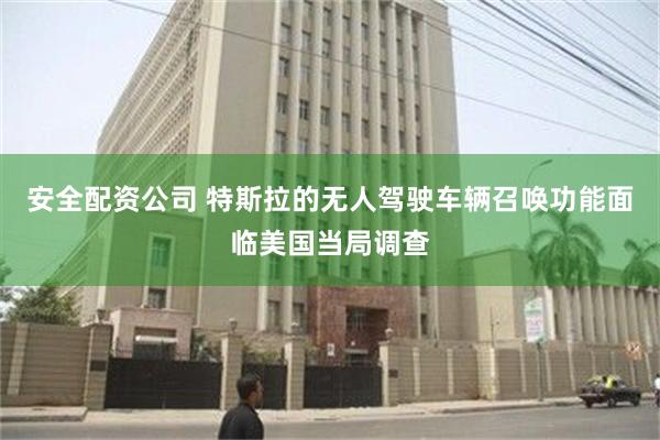 安全配资公司 特斯拉的无人驾驶车辆召唤功能面临美国当局调查