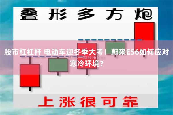 股市杠杠杆 电动车迎冬季大考！蔚来ES6如何应对寒冷环境？