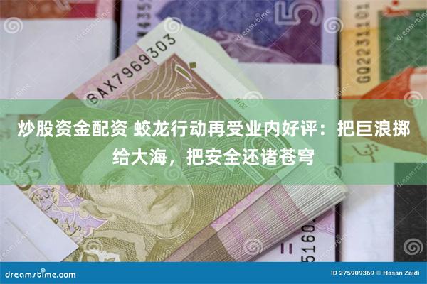 炒股资金配资 蛟龙行动再受业内好评：把巨浪掷给大海，把安全还诸苍穹