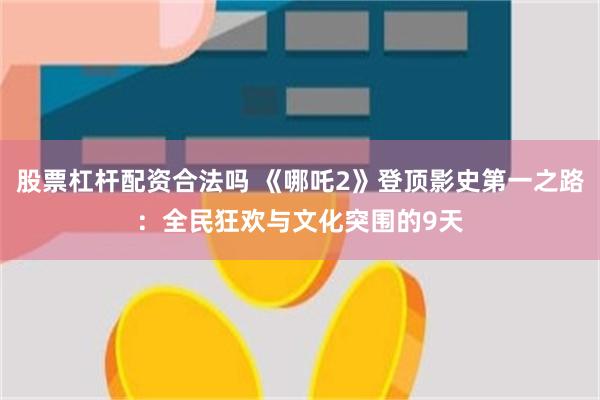 股票杠杆配资合法吗 《哪吒2》登顶影史第一之路：全民狂欢与文化突围的9天