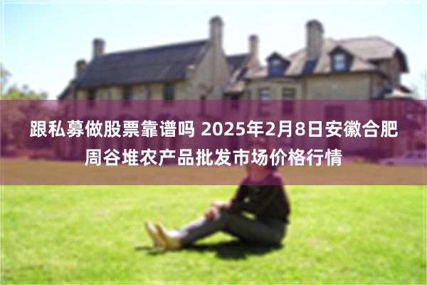 跟私募做股票靠谱吗 2025年2月8日安徽合肥周谷堆农产品批发市场价格行情