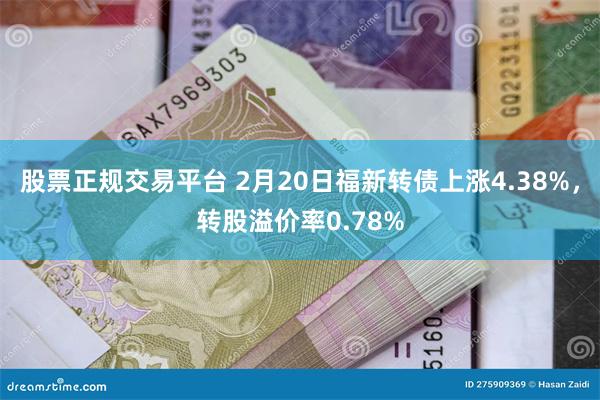 股票正规交易平台 2月20日福新转债上涨4.38%，转股溢价率0.78%