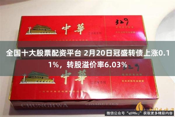 全国十大股票配资平台 2月20日冠盛转债上涨0.11%，转股溢价率6.03%