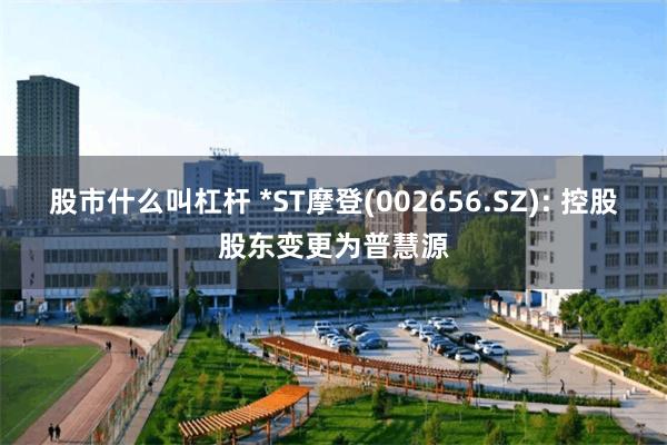 股市什么叫杠杆 *ST摩登(002656.SZ): 控股股东变更为普慧源