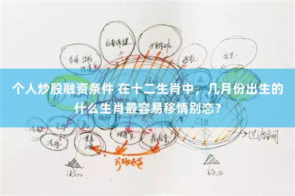 个人炒股融资条件 在十二生肖中，几月份出生的什么生肖最容易移情别恋？