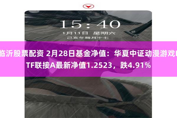 临沂股票配资 2月28日基金净值：华夏中证动漫游戏ETF联接A最新净值1.2523，跌4.91%