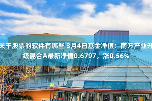 关于股票的软件有哪些 3月4日基金净值：南方产业升级混合A最新净值0.6797，涨0.56%