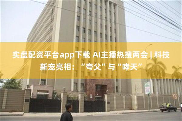 实盘配资平台app下载 AI主播热搜两会 | 科技新宠亮相：“夸父”与“哮天”