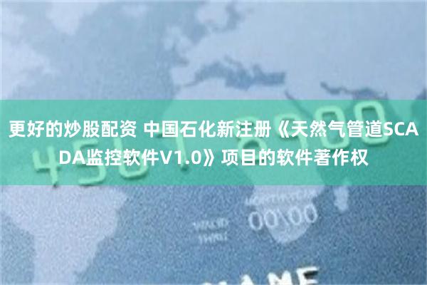 更好的炒股配资 中国石化新注册《天然气管道SCADA监控软件V1.0》项目的软件著作权