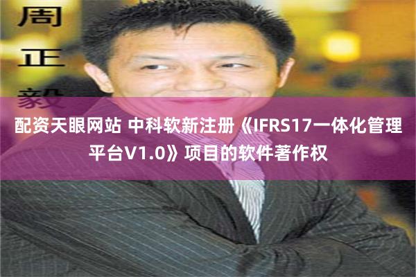 配资天眼网站 中科软新注册《IFRS17一体化管理平台V1.0》项目的软件著作权