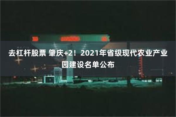 去杠杆股票 肇庆+2！2021年省级现代农业产业园建设名单公布