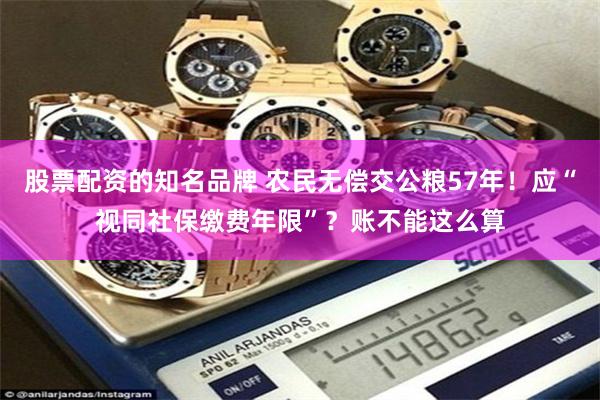 股票配资的知名品牌 农民无偿交公粮57年！应“视同社保缴费年限”？账不能这么算