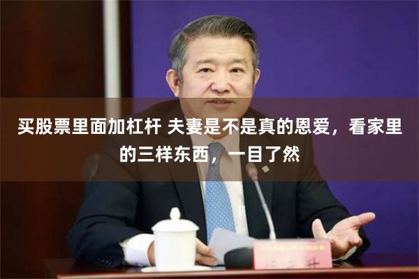 买股票里面加杠杆 夫妻是不是真的恩爱，看家里的三样东西，一目了然