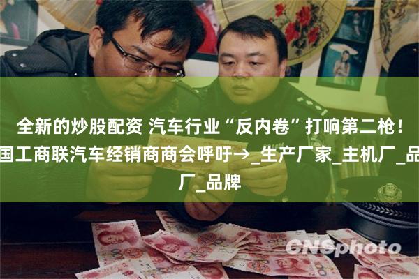 全新的炒股配资 汽车行业“反内卷”打响第二枪！全国工商联汽车经销商商会呼吁→_生产厂家_主机厂_品牌