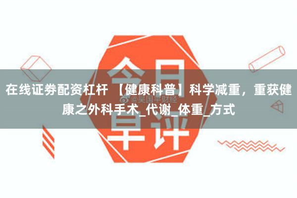 在线证劵配资杠杆 【健康科普】科学减重，重获健康之外科手术_代谢_体重_方式