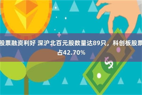 股票融资利好 深沪北百元股数量达89只，科创板股票占42.70%
