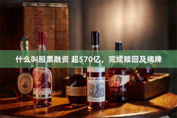 什么叫股票融资 超570亿，完成赎回及摘牌