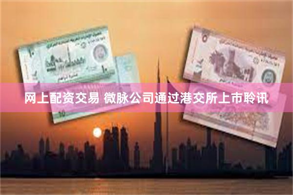 网上配资交易 微脉公司通过港交所上市聆讯