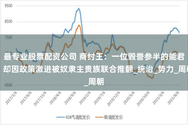 最专业股票配资公司 商纣王：一位毁誉参半的能君，却因政策激进被奴隶主贵族联合推翻_统治_势力_周朝