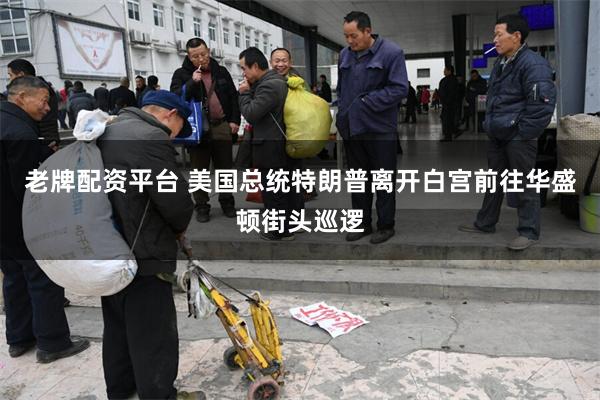 老牌配资平台 美国总统特朗普离开白宫前往华盛顿街头巡逻