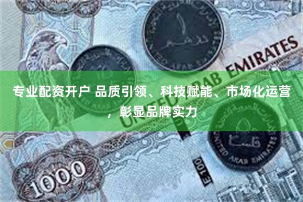 专业配资开户 品质引领、科技赋能、市场化运营，彰显品牌实力