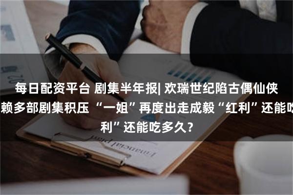 每日配资平台 剧集半年报| 欢瑞世纪陷古偶仙侠路径依赖多部剧集积压 “一姐”再度出走成毅“红利”还能吃多久？