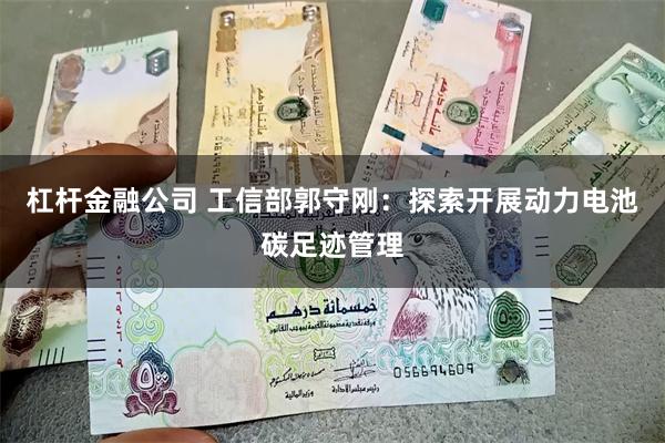 杠杆金融公司 工信部郭守刚：探索开展动力电池碳足迹管理