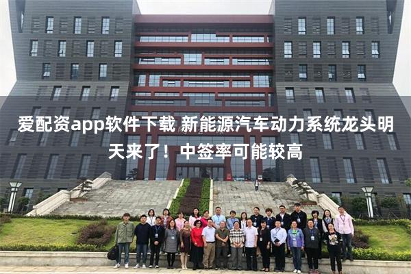 爱配资app软件下载 新能源汽车动力系统龙头明天来了！中签率可能较高