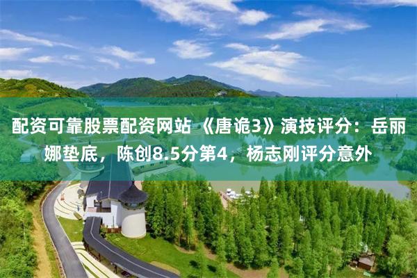 配资可靠股票配资网站 《唐诡3》演技评分:岳丽娜垫底,陈创8.5分第4,杨志刚评分意外