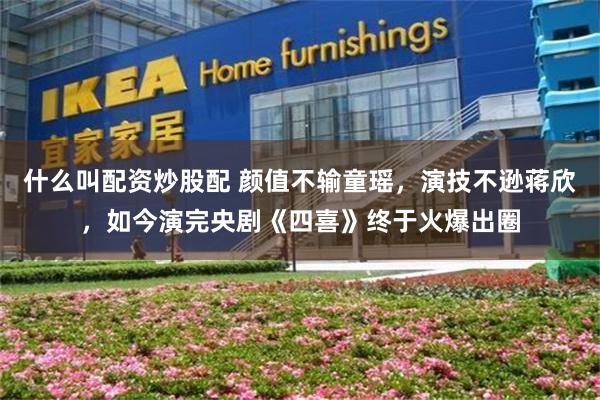 什么叫配资炒股配 颜值不输童瑶,演技不逊蒋欣,如今演完央剧《四喜》终于火爆出圈