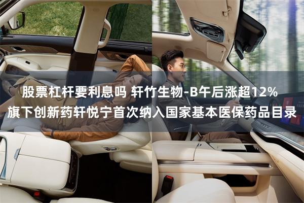 股票杠杆要利息吗 轩竹生物-B午后涨超12% 旗下创新药轩悦宁首次纳入国家基本医保药品目录