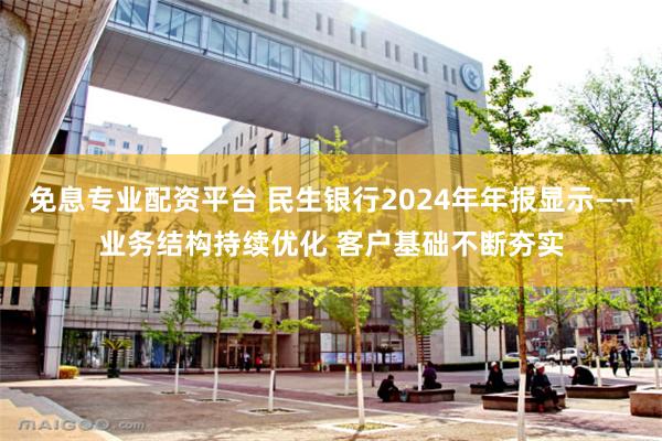 免息专业配资平台 民生银行2024年年报显示——业务结构持续优化 客户基础不断夯实