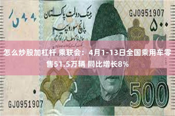 怎么炒股加杠杆 乘联会：4月1-13日全国乘用车零售51.5万辆 同比增长8%